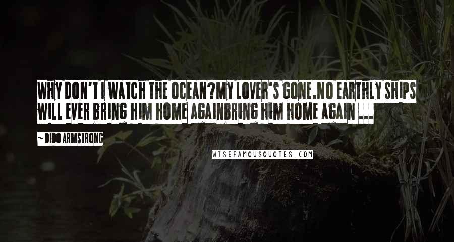 Dido Armstrong quotes: Why don't I watch the ocean?My lover's gone.No earthly ships will ever bring him home againbring him home again ...