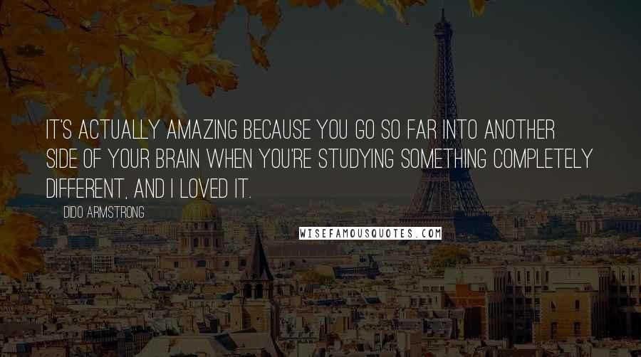 Dido Armstrong quotes: It's actually amazing because you go so far into another side of your brain when you're studying something completely different, and I loved it.