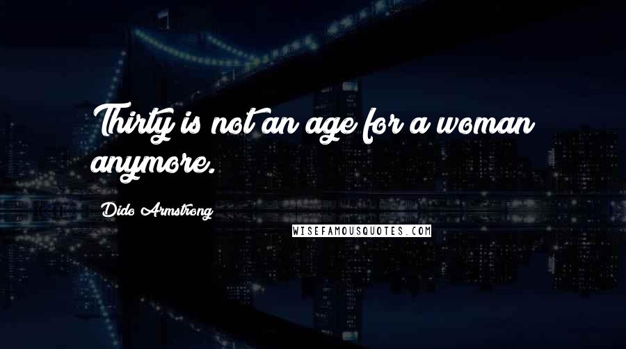 Dido Armstrong quotes: Thirty is not an age for a woman anymore.