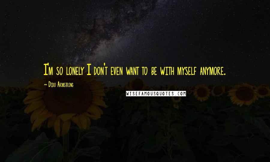 Dido Armstrong quotes: I'm so lonely I don't even want to be with myself anymore.