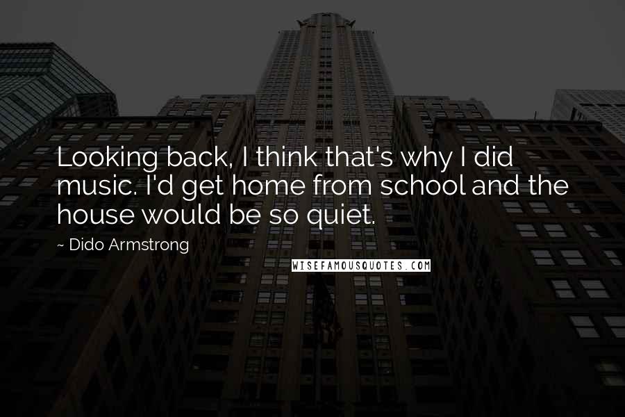 Dido Armstrong quotes: Looking back, I think that's why I did music. I'd get home from school and the house would be so quiet.