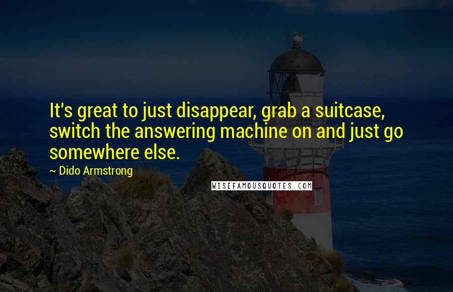 Dido Armstrong quotes: It's great to just disappear, grab a suitcase, switch the answering machine on and just go somewhere else.