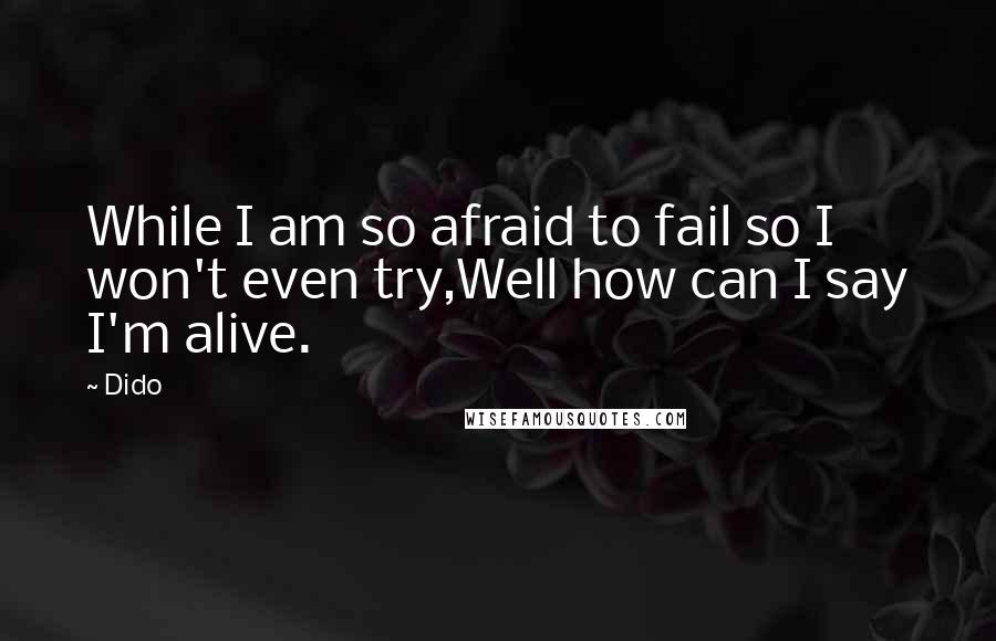 Dido quotes: While I am so afraid to fail so I won't even try,Well how can I say I'm alive.