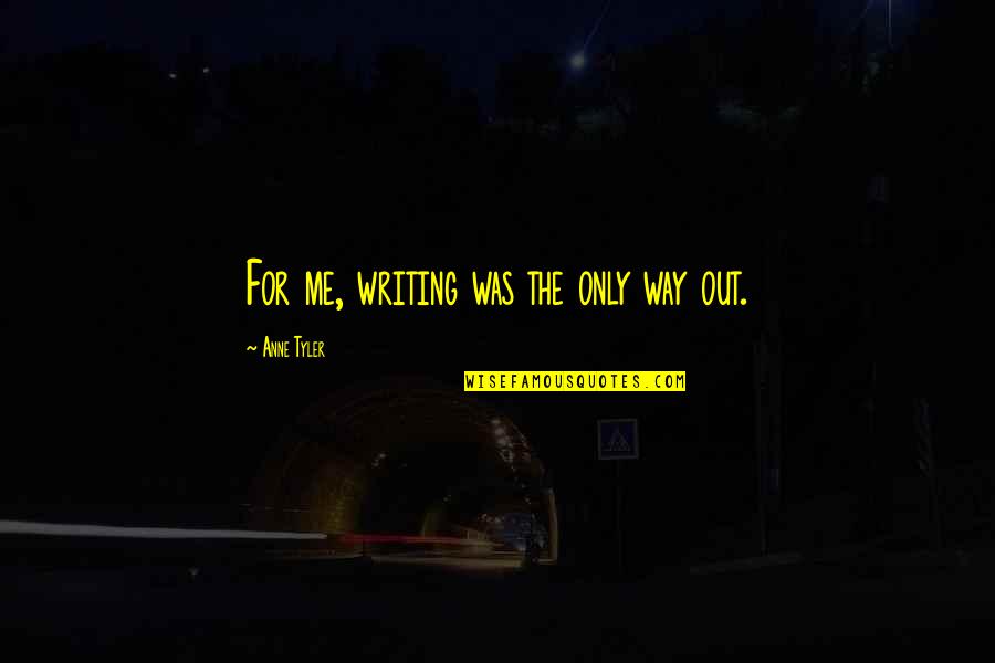 Die Already Quotes By Anne Tyler: For me, writing was the only way out. Die Already Quotes By Anne Tyler: For me, writing was the only way out.