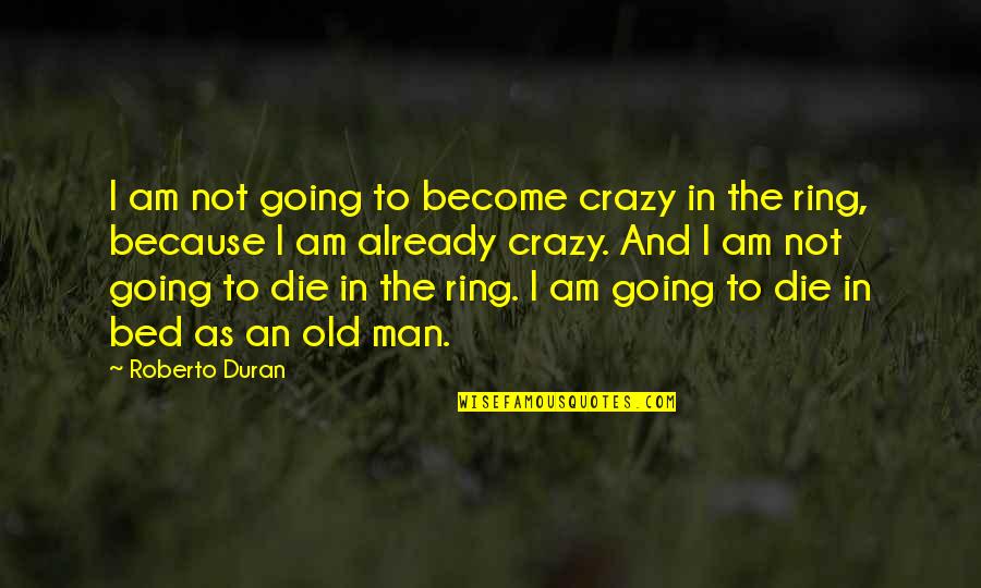 Die Already Quotes By Roberto Duran: I am not going to become crazy in