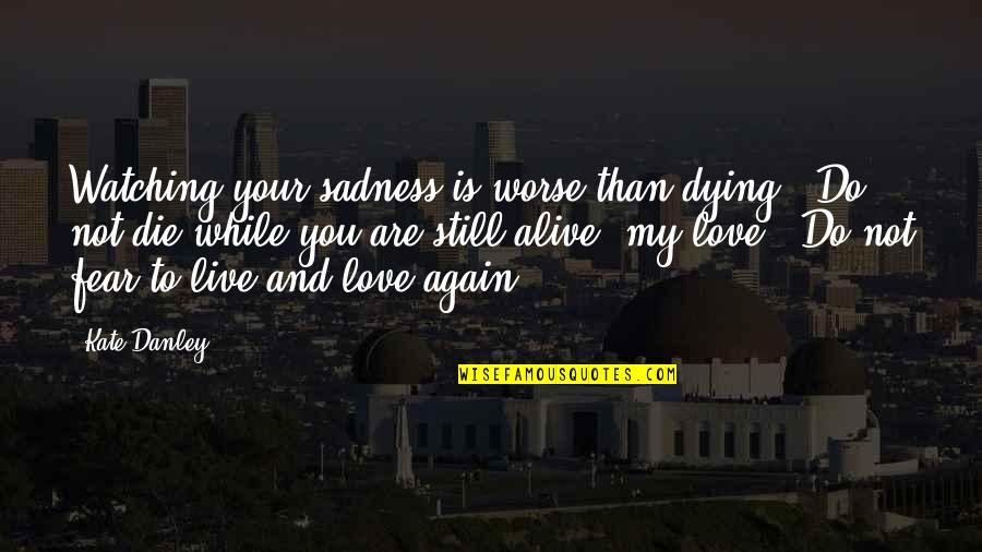Die And Love Quotes By Kate Danley: Watching your sadness is worse than dying. Do