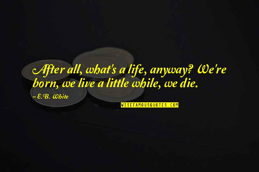 Die Anyway Quotes By E.B. White: After all, what's a life, anyway? We're born,