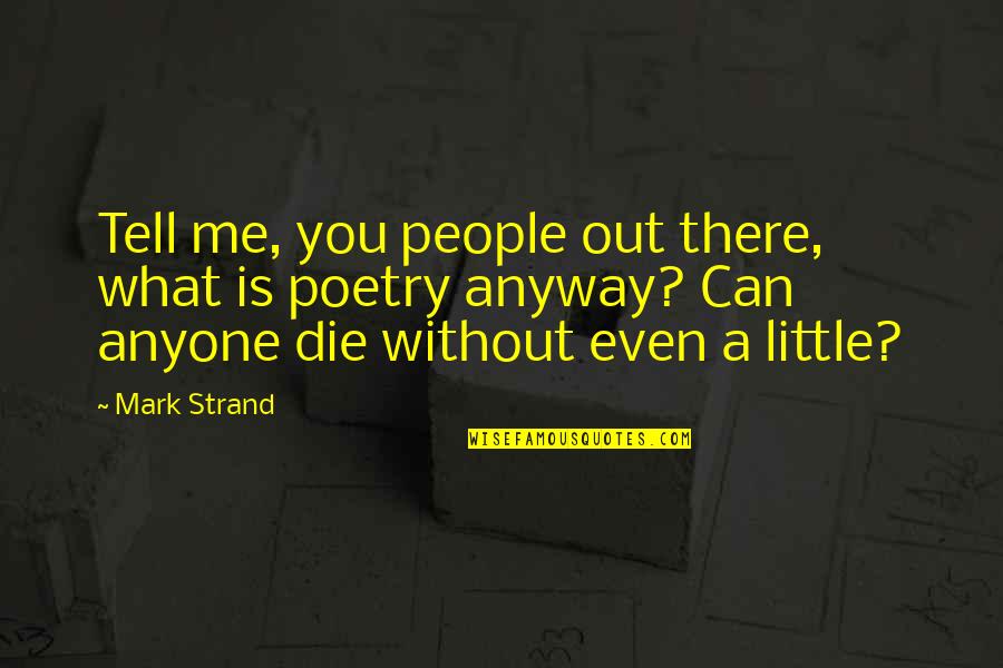 Die Anyway Quotes By Mark Strand: Tell me, you people out there, what is