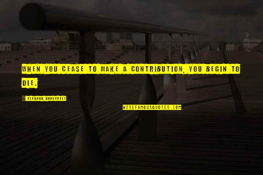 Die Die Quotes By Eleanor Roosevelt: When you cease to make a contribution, you