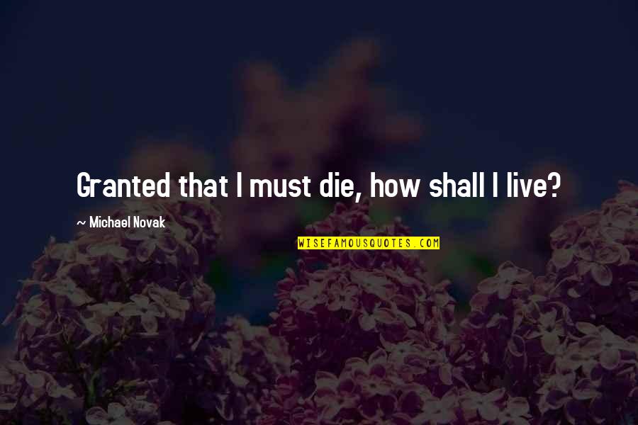 Die Die Quotes By Michael Novak: Granted that I must die, how shall I