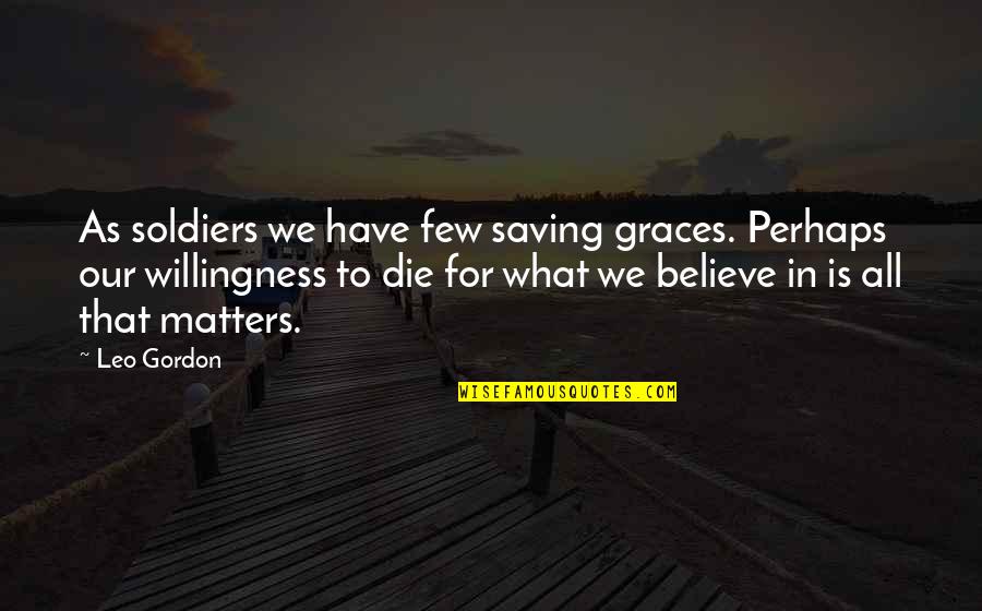 Die For What You Believe In Quotes By Leo Gordon: As soldiers we have few saving graces. Perhaps Die For What You Believe In Quotes By Leo Gordon: As soldiers we have few saving graces. Perhaps