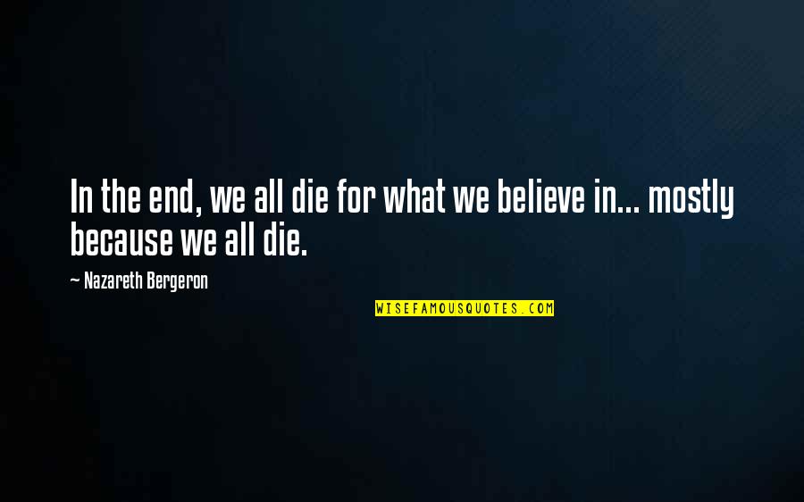 Die For What You Believe In Quotes By Nazareth Bergeron: In the end, we all die for what Die For What You Believe In Quotes By Nazareth Bergeron: In the end, we all die for what