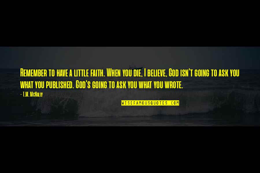 Die For What You Believe In Quotes By T.M. McNally: Remember to have a little faith. When you Die For What You Believe In Quotes By T.M. McNally: Remember to have a little faith. When you