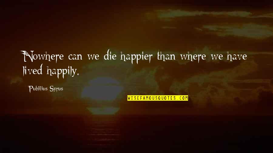 Die Happily Quotes By Publilius Syrus: Nowhere can we die happier than where we