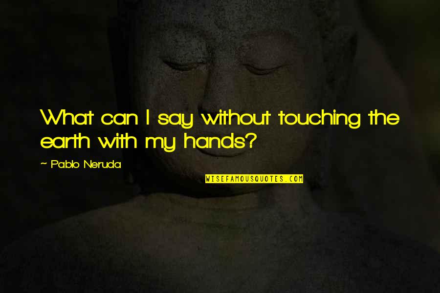 Die Islamic Quotes By Pablo Neruda: What can I say without touching the earth