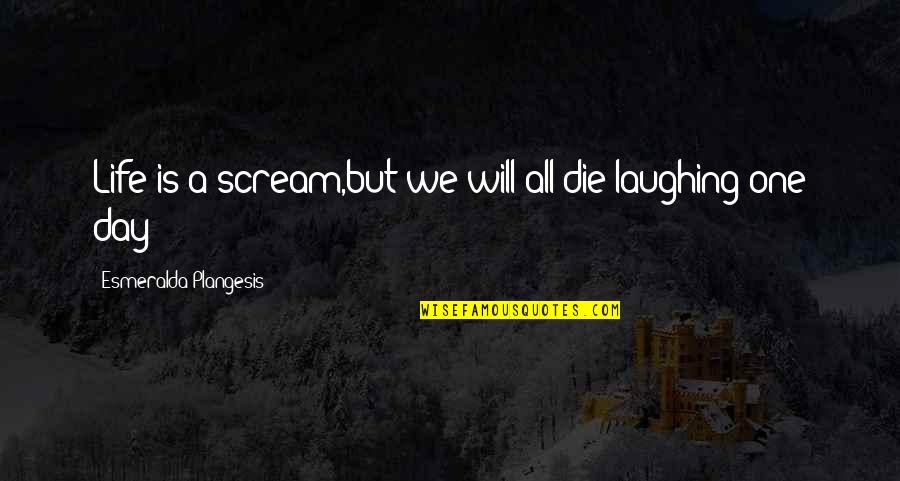 Die Laughing Quotes By Esmeralda Plangesis: Life is a scream,but we will all die