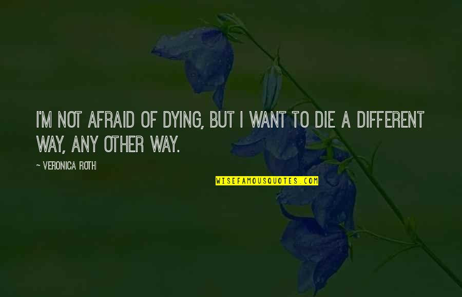 Die This Way Quotes By Veronica Roth: I'm not afraid of dying, but I want