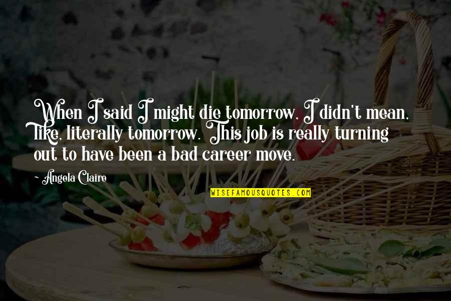 Die Tomorrow Quotes By Angela Claire: When I said I might die tomorrow, I