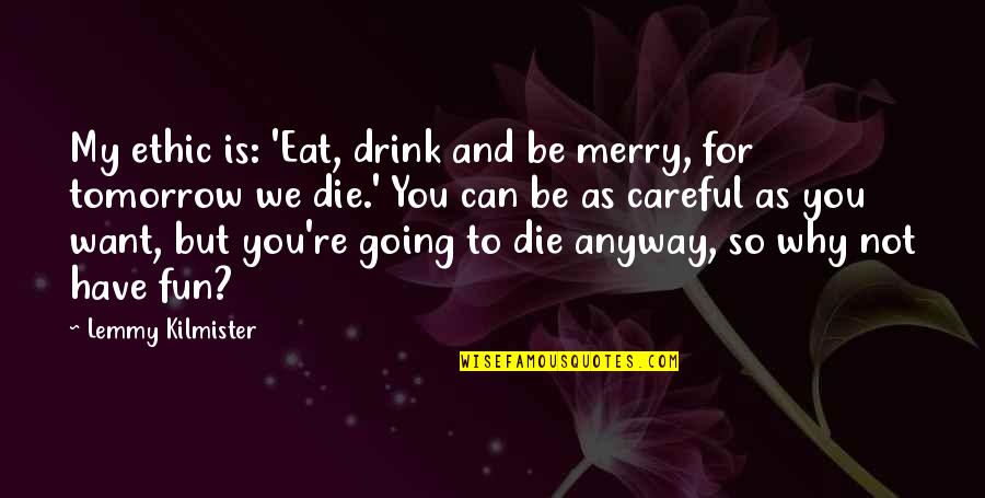 Die Tomorrow Quotes By Lemmy Kilmister: My ethic is: 'Eat, drink and be merry, Die Tomorrow Quotes By Lemmy Kilmister: My ethic is: 'Eat, drink and be merry,