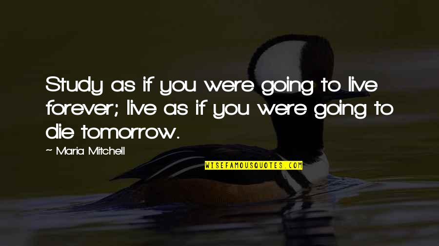 Die Tomorrow Quotes By Maria Mitchell: Study as if you were going to live