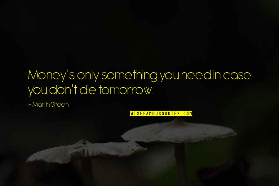 Die Tomorrow Quotes By Martin Sheen: Money's only something you need in case you