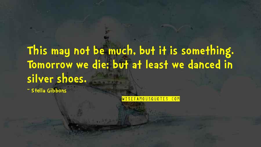 Die Tomorrow Quotes By Stella Gibbons: This may not be much, but it is Die Tomorrow Quotes By Stella Gibbons: This may not be much, but it is