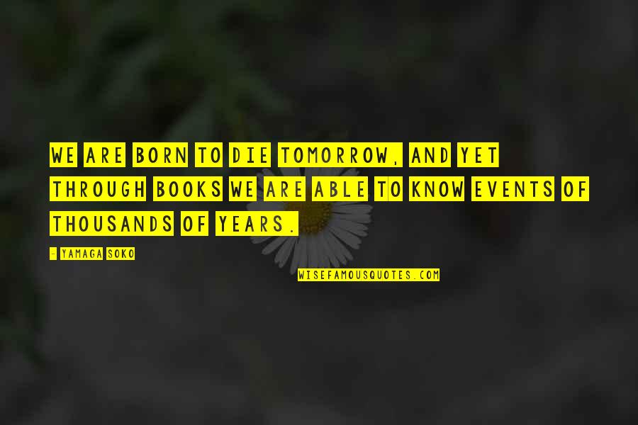 Die Tomorrow Quotes By Yamaga Soko: We are born to die tomorrow, and yet Die Tomorrow Quotes By Yamaga Soko: We are born to die tomorrow, and yet