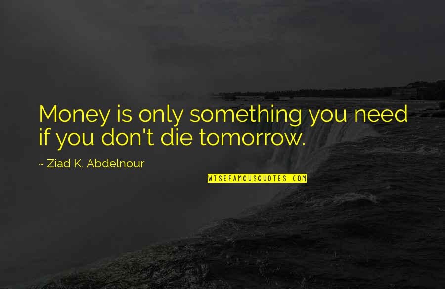 Die Tomorrow Quotes By Ziad K. Abdelnour: Money is only something you need if you