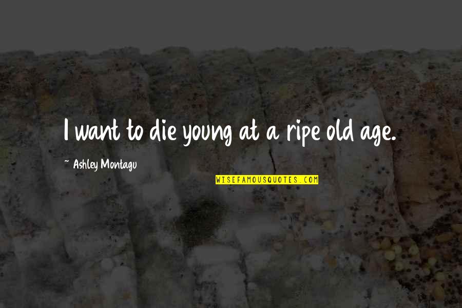 Die Too Young Quotes By Ashley Montagu: I want to die young at a ripe
