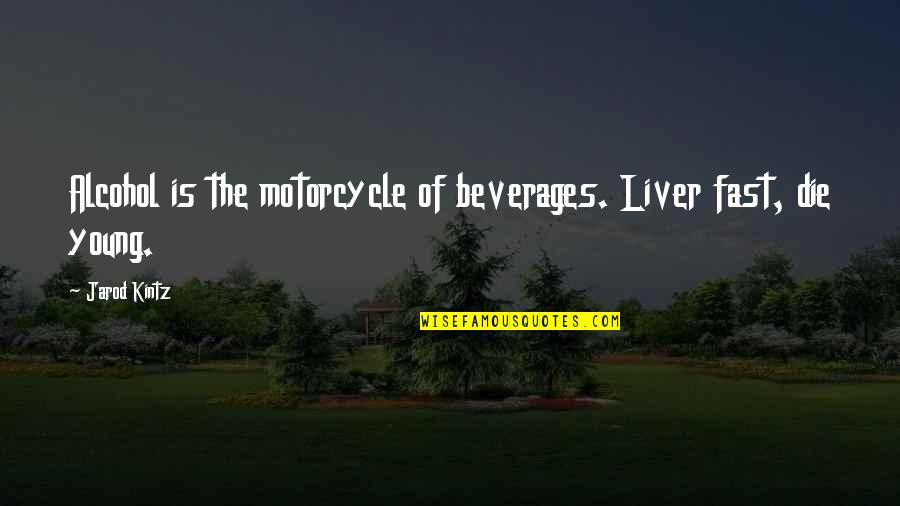Die Too Young Quotes By Jarod Kintz: Alcohol is the motorcycle of beverages. Liver fast,