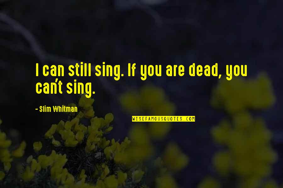 Die Walkure Quotes By Slim Whitman: I can still sing. If you are dead, Die Walkure Quotes By Slim Whitman: I can still sing. If you are dead,