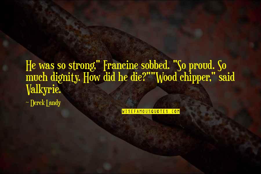 Die With Dignity Quotes By Derek Landy: He was so strong," Francine sobbed. "So proud.