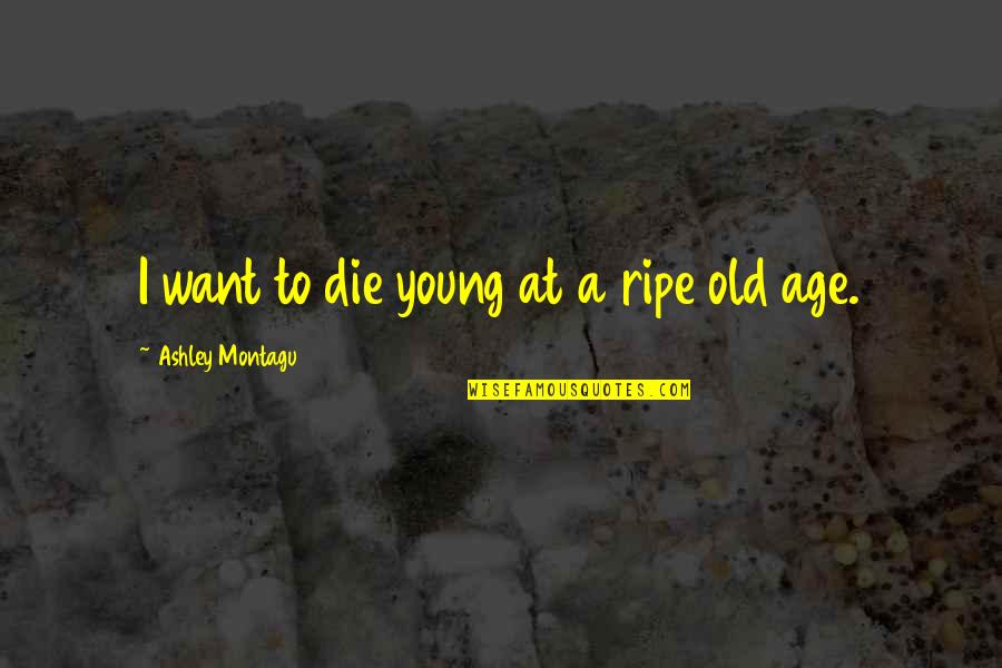 Die Young Quotes By Ashley Montagu: I want to die young at a ripe