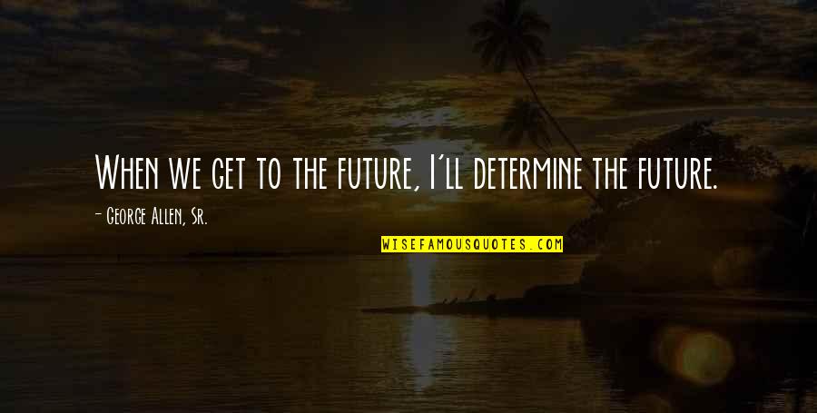 Dieckmann Ithaca Quotes By George Allen, Sr.: When we get to the future, I'll determine Dieckmann Ithaca Quotes By George Allen, Sr.: When we get to the future, I'll determine