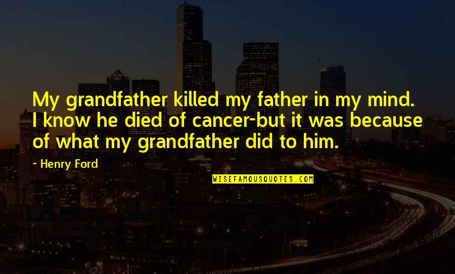 Died From Cancer Quotes By Henry Ford: My grandfather killed my father in my mind.