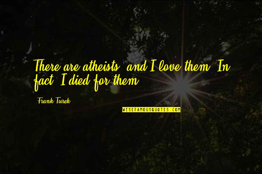 Died There Quotes By Frank Turek: There are atheists, and I love them. In