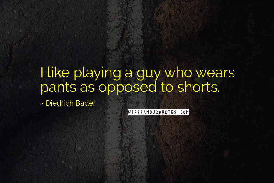 Diedrich Bader quotes: I like playing a guy who wears pants as opposed to shorts.