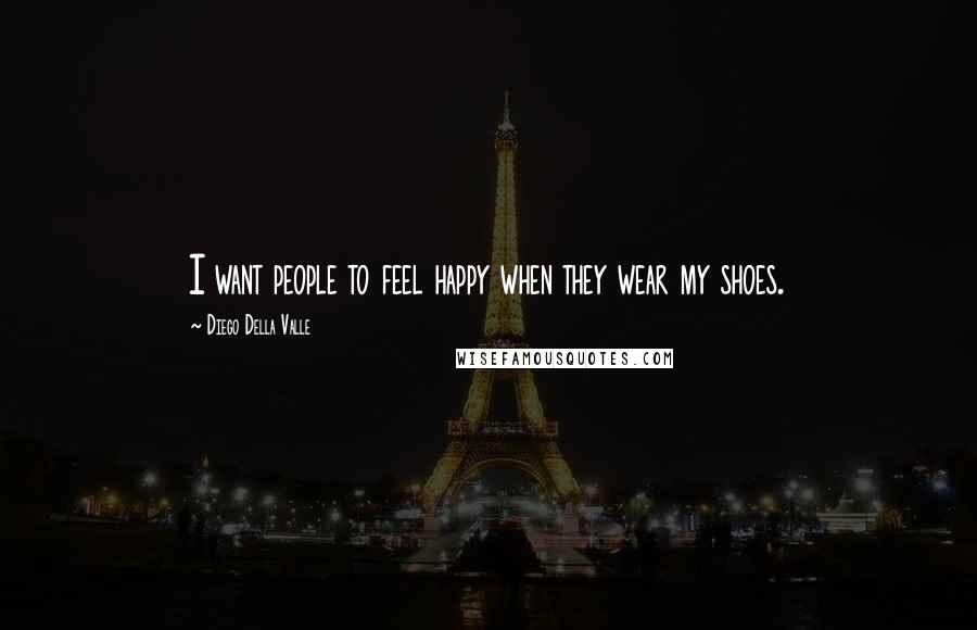 Diego Della Valle quotes: I want people to feel happy when they wear my shoes.