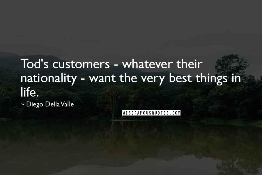 Diego Della Valle quotes: Tod's customers - whatever their nationality - want the very best things in life.