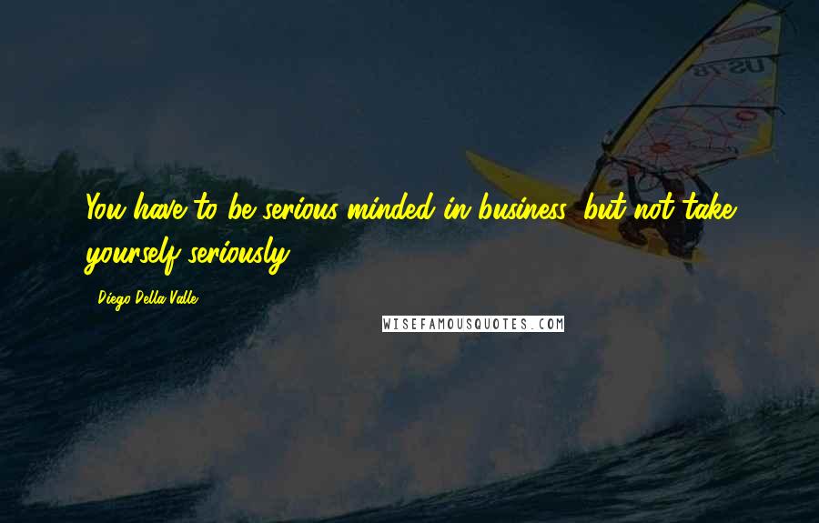 Diego Della Valle quotes: You have to be serious-minded in business, but not take yourself seriously.