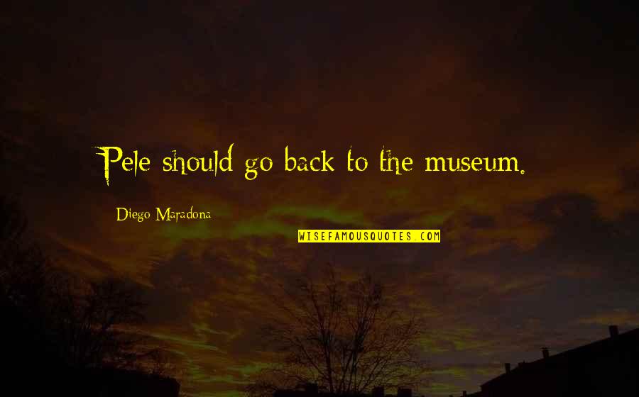 Diego Maradona Best Quotes By Diego Maradona: Pele should go back to the museum. Diego Maradona Best Quotes By Diego Maradona: Pele should go back to the museum.