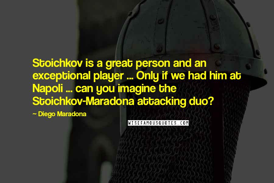 Diego Maradona quotes: Stoichkov is a great person and an exceptional player ... Only if we had him at Napoli ... can you imagine the Stoichkov-Maradona attacking duo? Diego Maradona quotes: Stoichkov is a great person and an exceptional player ... Only if we had him at Napoli ... can you imagine the Stoichkov-Maradona attacking duo?