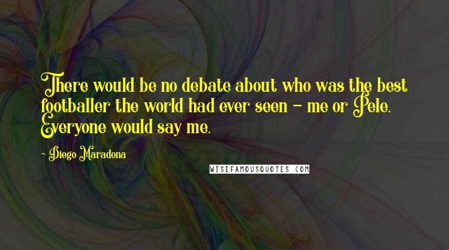 Diego Maradona quotes: There would be no debate about who was the best footballer the world had ever seen - me or Pele. Everyone would say me.