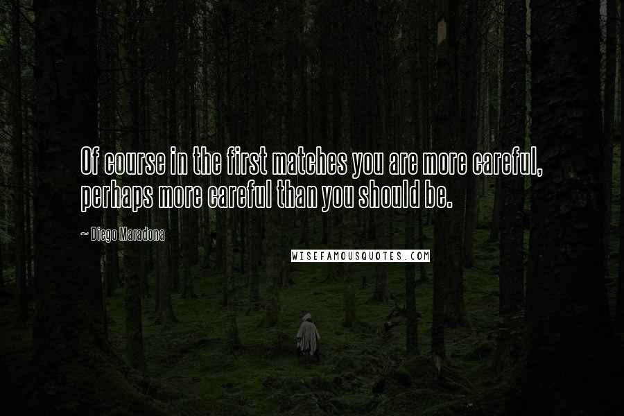 Diego Maradona quotes: Of course in the first matches you are more careful, perhaps more careful than you should be.