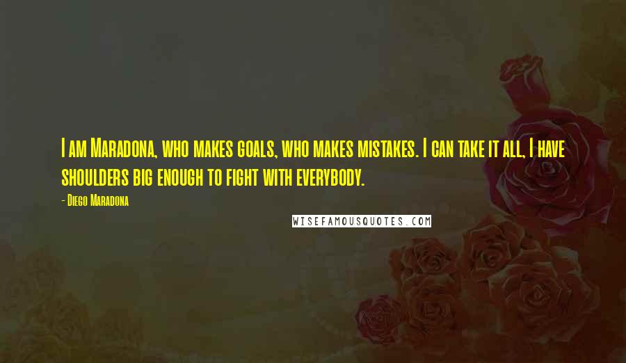 Diego Maradona quotes: I am Maradona, who makes goals, who makes mistakes. I can take it all, I have shoulders big enough to fight with everybody. Diego Maradona quotes: I am Maradona, who makes goals, who makes mistakes. I can take it all, I have shoulders big enough to fight with everybody.
