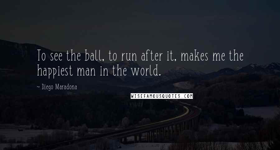 Diego Maradona quotes: To see the ball, to run after it, makes me the happiest man in the world.