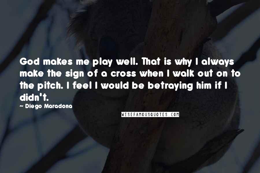 Diego Maradona quotes: God makes me play well. That is why I always make the sign of a cross when I walk out on to the pitch. I feel I would be betraying