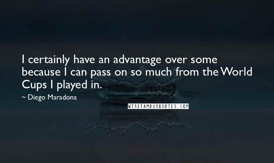 Diego Maradona quotes: I certainly have an advantage over some because I can pass on so much from the World Cups I played in. Diego Maradona quotes: I certainly have an advantage over some because I can pass on so much from the World Cups I played in.