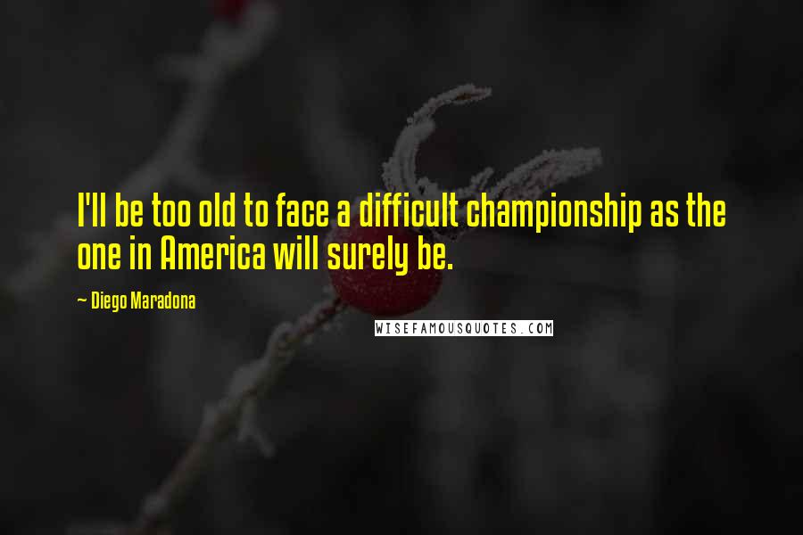 Diego Maradona quotes: I'll be too old to face a difficult championship as the one in America will surely be.