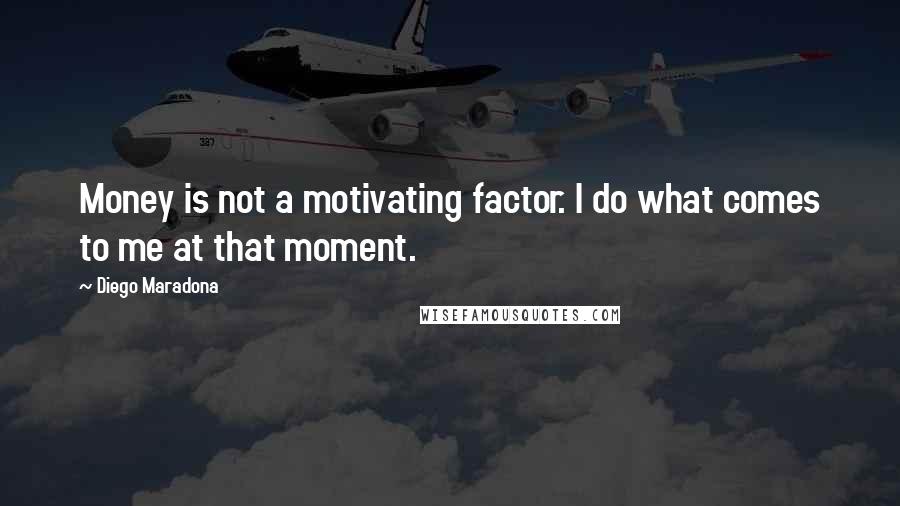 Diego Maradona quotes: Money is not a motivating factor. I do what comes to me at that moment.